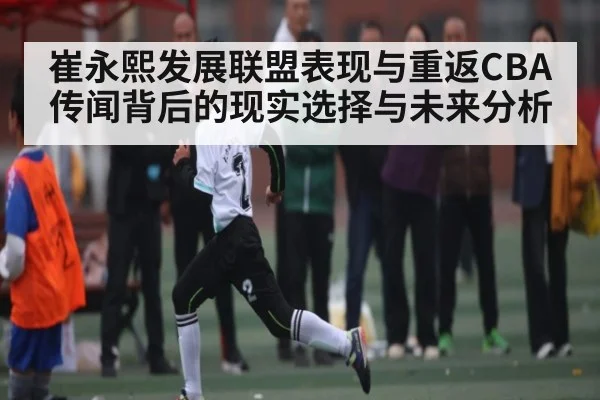 崔永熙发展联盟表现与重返CBA传闻背后的现实选择与未来分析