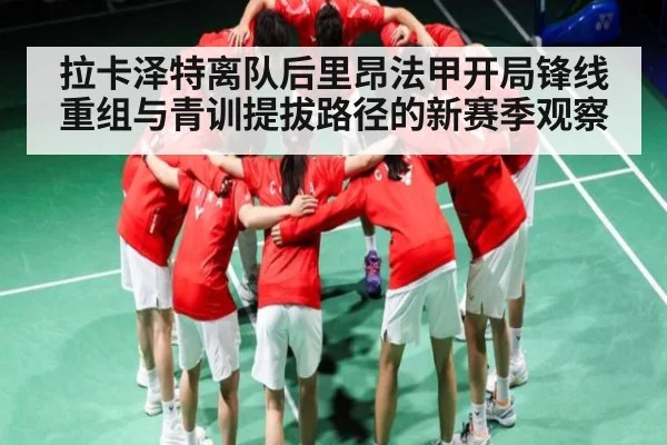拉卡泽特离队后里昂法甲开局锋线重组与青训提拔路径的新赛季观察