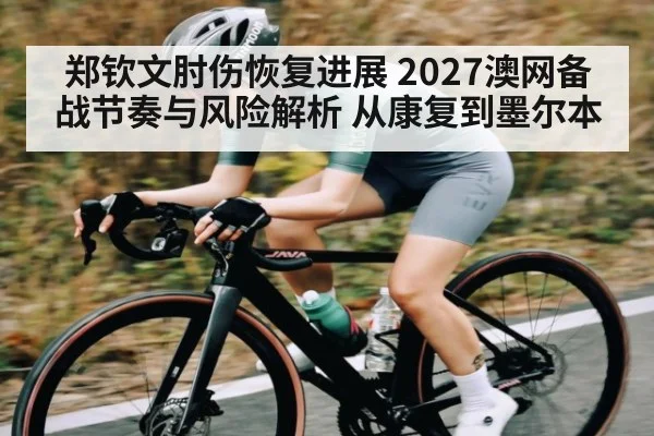 郑钦文肘伤恢复进展 2027澳网备战节奏与风险解析 从康复到墨尔本