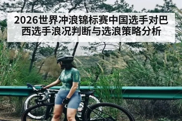 2026世界冲浪锦标赛中国选手对巴西选手浪况判断与选浪策略分析