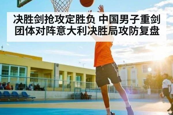 决胜剑抢攻定胜负 中国男子重剑团体对阵意大利决胜局攻防复盘